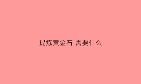 提炼黄金石需要什么(黄金原石提炼)